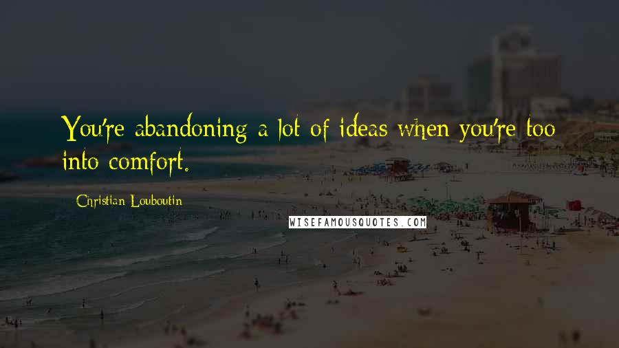 Christian Louboutin Quotes: You're abandoning a lot of ideas when you're too into comfort.