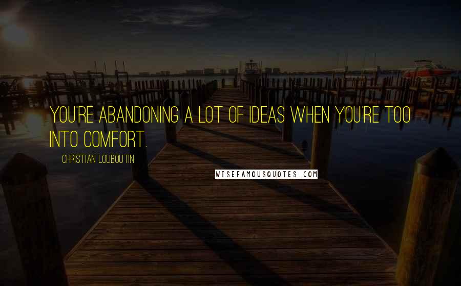 Christian Louboutin Quotes: You're abandoning a lot of ideas when you're too into comfort.