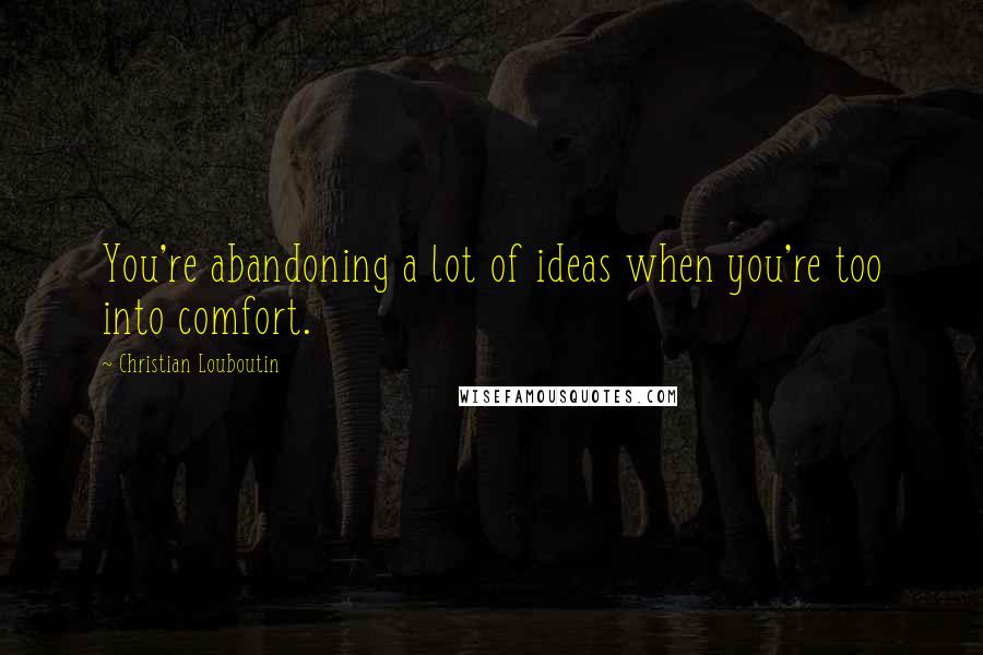 Christian Louboutin Quotes: You're abandoning a lot of ideas when you're too into comfort.