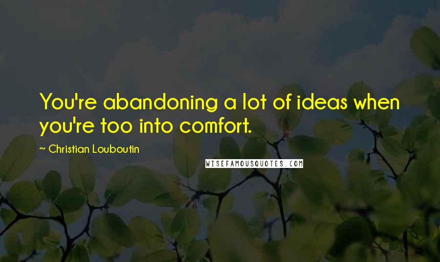 Christian Louboutin Quotes: You're abandoning a lot of ideas when you're too into comfort.