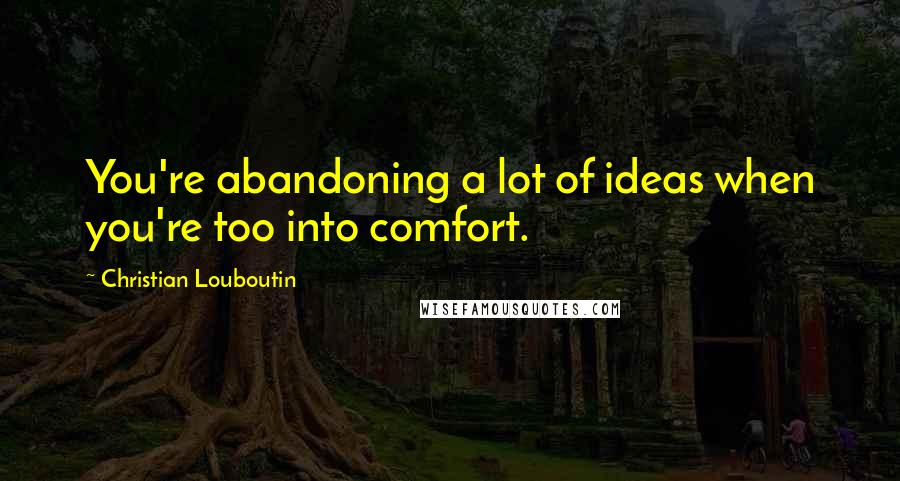 Christian Louboutin Quotes: You're abandoning a lot of ideas when you're too into comfort.