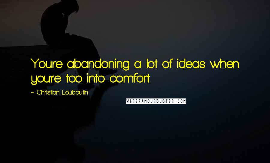 Christian Louboutin Quotes: You're abandoning a lot of ideas when you're too into comfort.