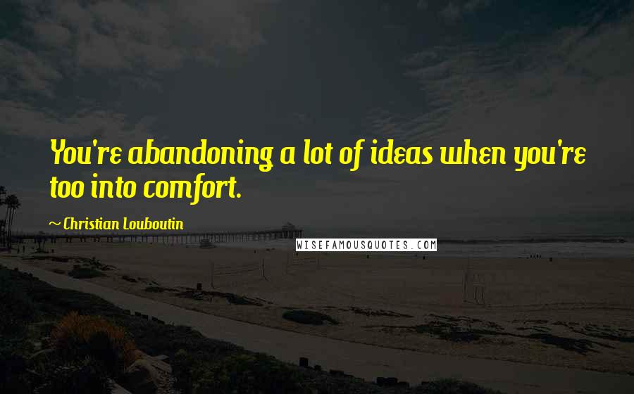 Christian Louboutin Quotes: You're abandoning a lot of ideas when you're too into comfort.