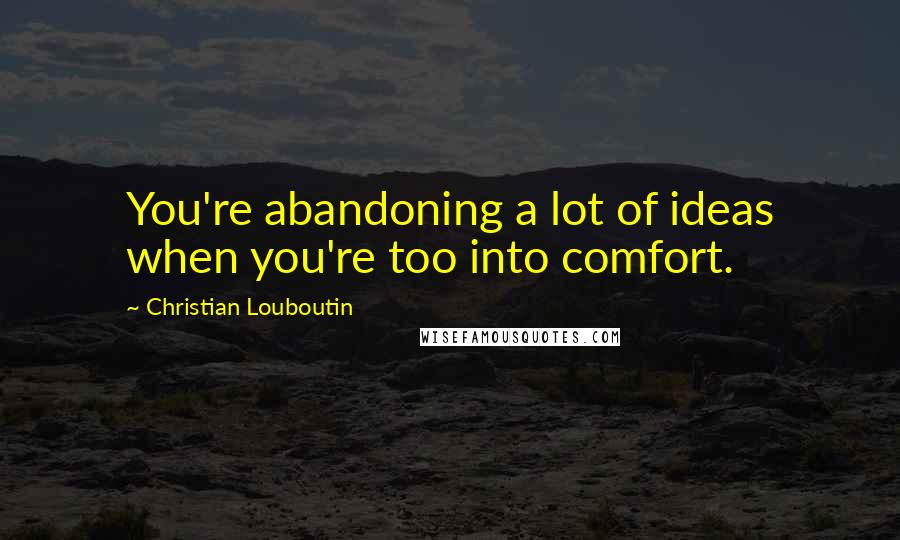 Christian Louboutin Quotes: You're abandoning a lot of ideas when you're too into comfort.