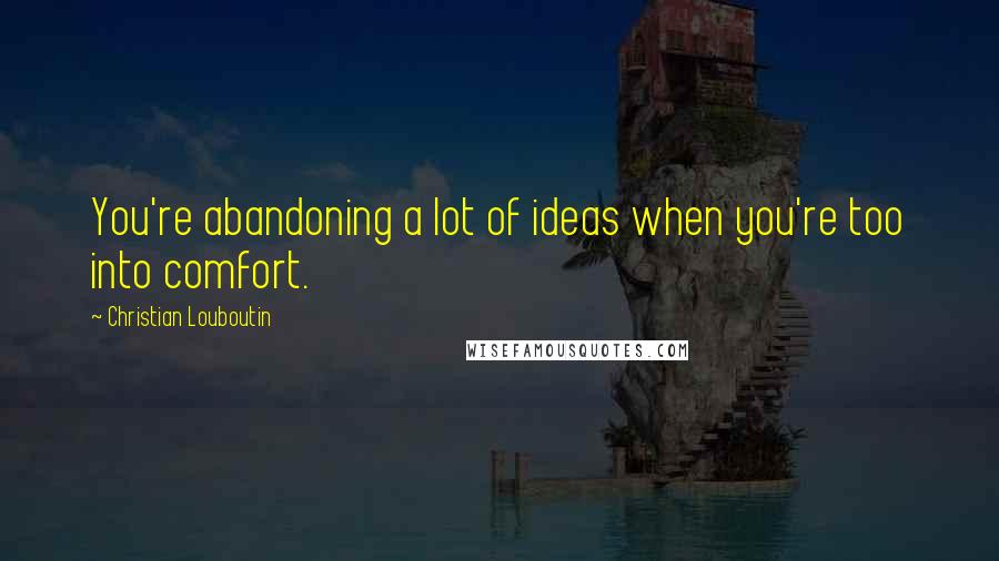 Christian Louboutin Quotes: You're abandoning a lot of ideas when you're too into comfort.