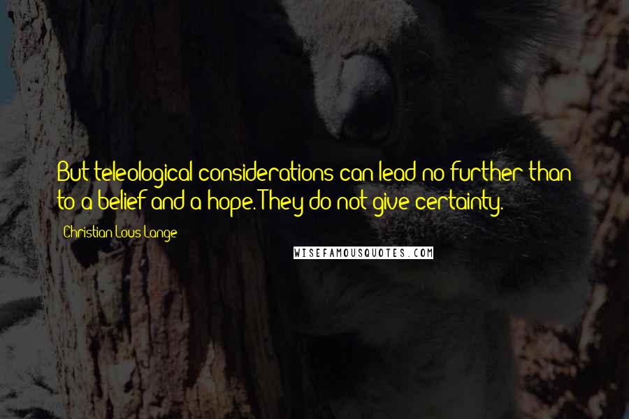 Christian Lous Lange Quotes: But teleological considerations can lead no further than to a belief and a hope. They do not give certainty.