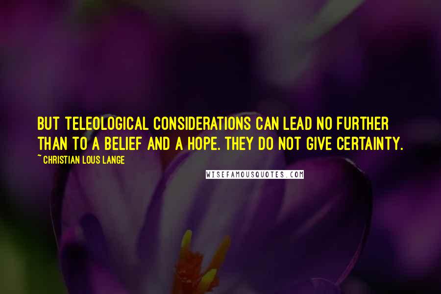 Christian Lous Lange Quotes: But teleological considerations can lead no further than to a belief and a hope. They do not give certainty.