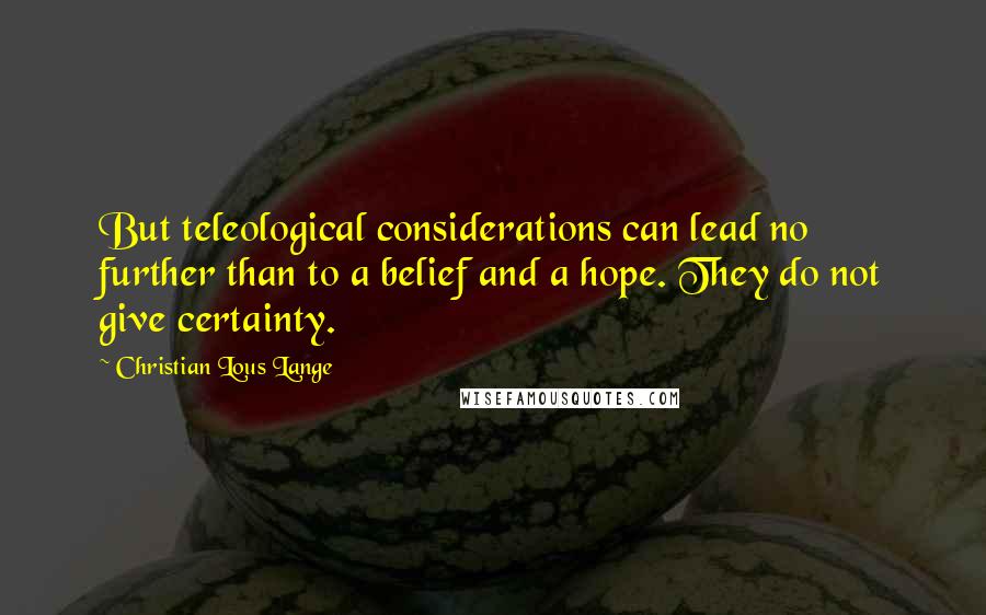 Christian Lous Lange Quotes: But teleological considerations can lead no further than to a belief and a hope. They do not give certainty.