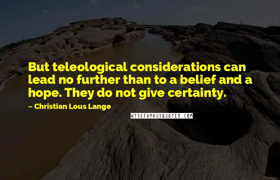 Christian Lous Lange Quotes: But teleological considerations can lead no further than to a belief and a hope. They do not give certainty.