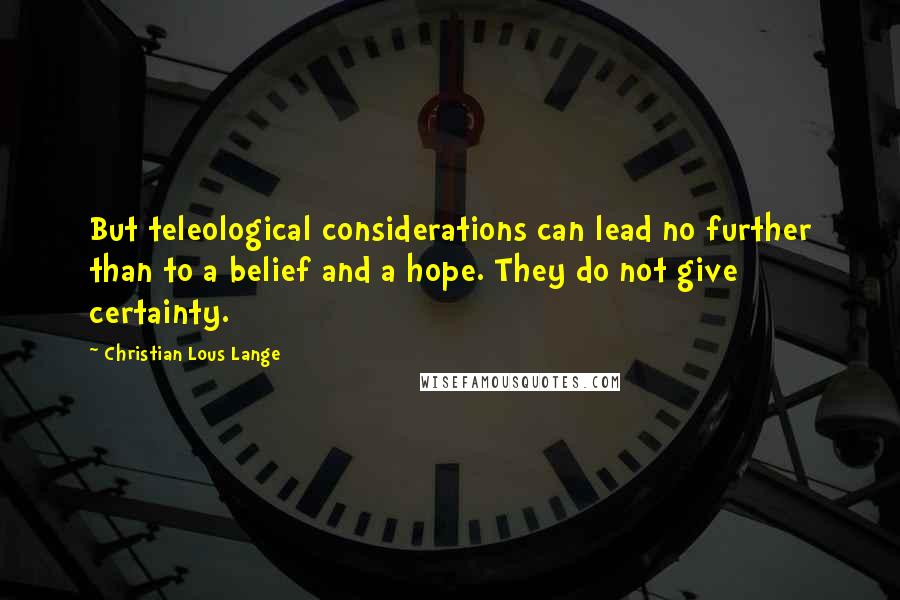 Christian Lous Lange Quotes: But teleological considerations can lead no further than to a belief and a hope. They do not give certainty.