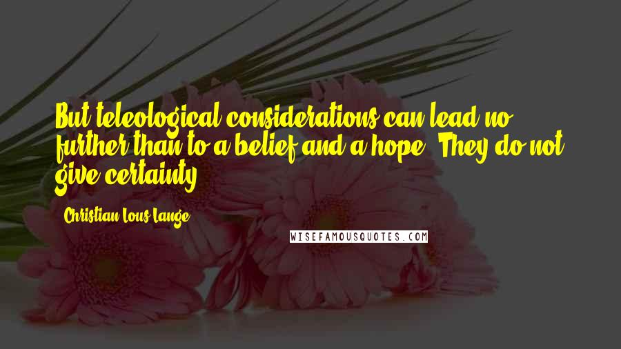 Christian Lous Lange Quotes: But teleological considerations can lead no further than to a belief and a hope. They do not give certainty.