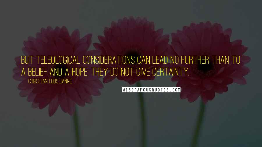 Christian Lous Lange Quotes: But teleological considerations can lead no further than to a belief and a hope. They do not give certainty.