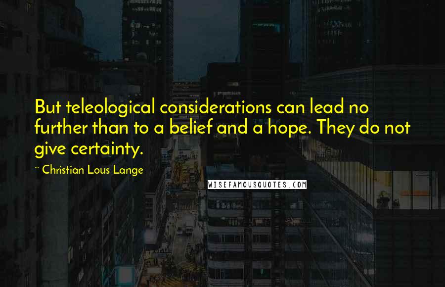 Christian Lous Lange Quotes: But teleological considerations can lead no further than to a belief and a hope. They do not give certainty.