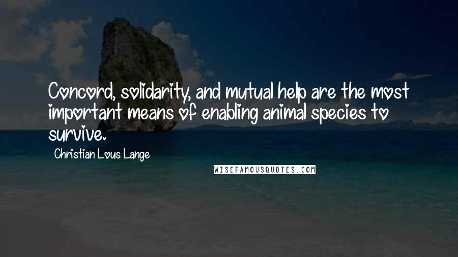 Christian Lous Lange Quotes: Concord, solidarity, and mutual help are the most important means of enabling animal species to survive.