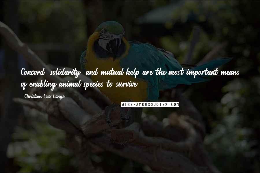 Christian Lous Lange Quotes: Concord, solidarity, and mutual help are the most important means of enabling animal species to survive.