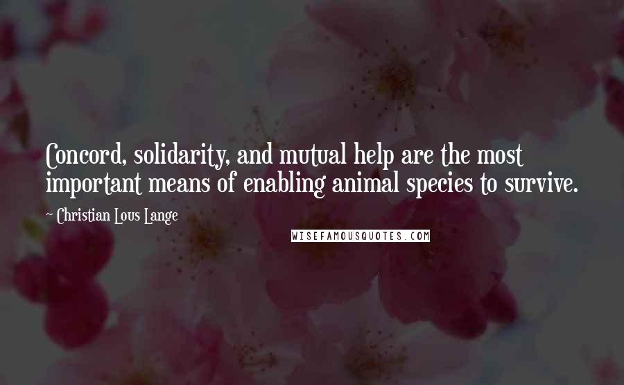 Christian Lous Lange Quotes: Concord, solidarity, and mutual help are the most important means of enabling animal species to survive.