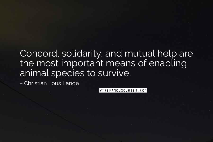 Christian Lous Lange Quotes: Concord, solidarity, and mutual help are the most important means of enabling animal species to survive.