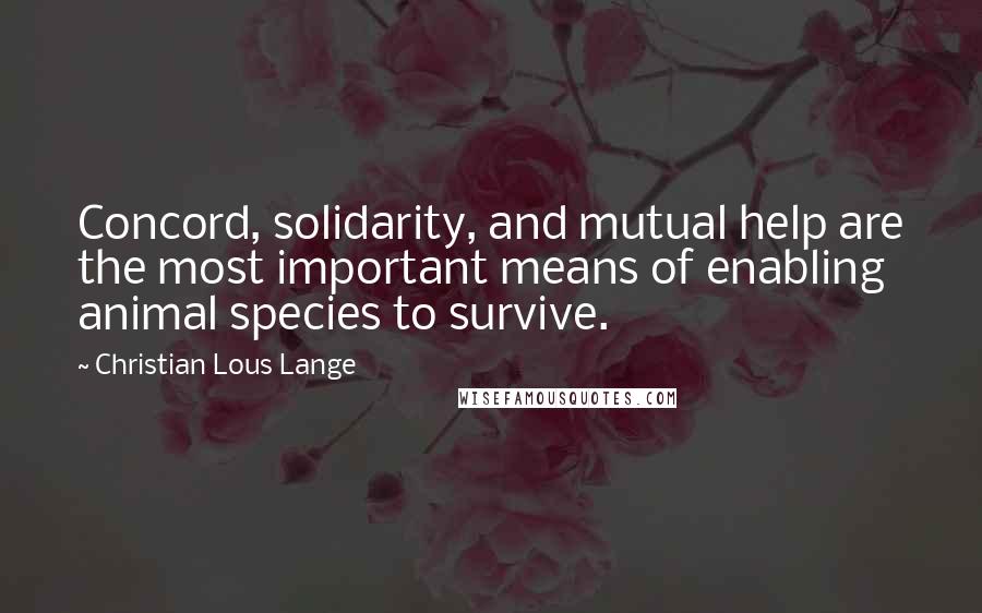 Christian Lous Lange Quotes: Concord, solidarity, and mutual help are the most important means of enabling animal species to survive.