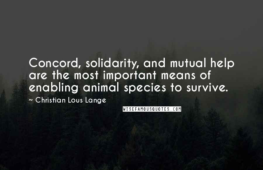 Christian Lous Lange Quotes: Concord, solidarity, and mutual help are the most important means of enabling animal species to survive.