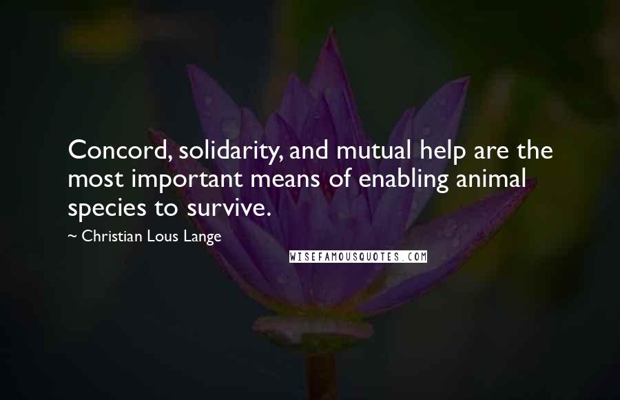 Christian Lous Lange Quotes: Concord, solidarity, and mutual help are the most important means of enabling animal species to survive.