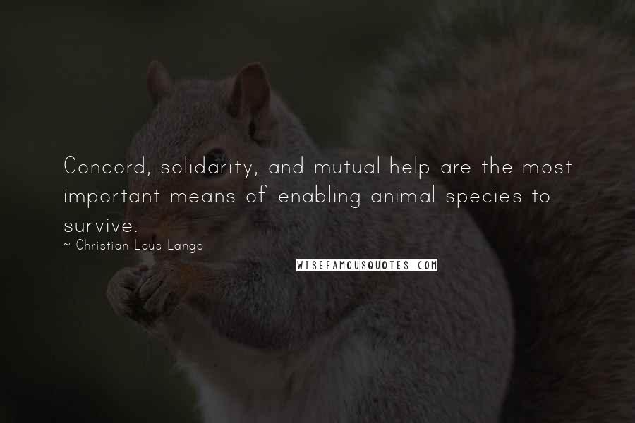 Christian Lous Lange Quotes: Concord, solidarity, and mutual help are the most important means of enabling animal species to survive.