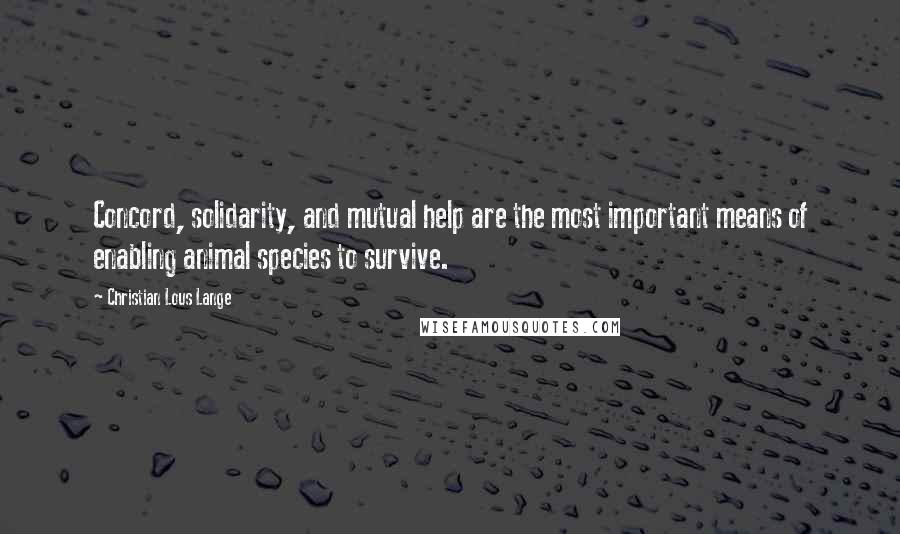 Christian Lous Lange Quotes: Concord, solidarity, and mutual help are the most important means of enabling animal species to survive.