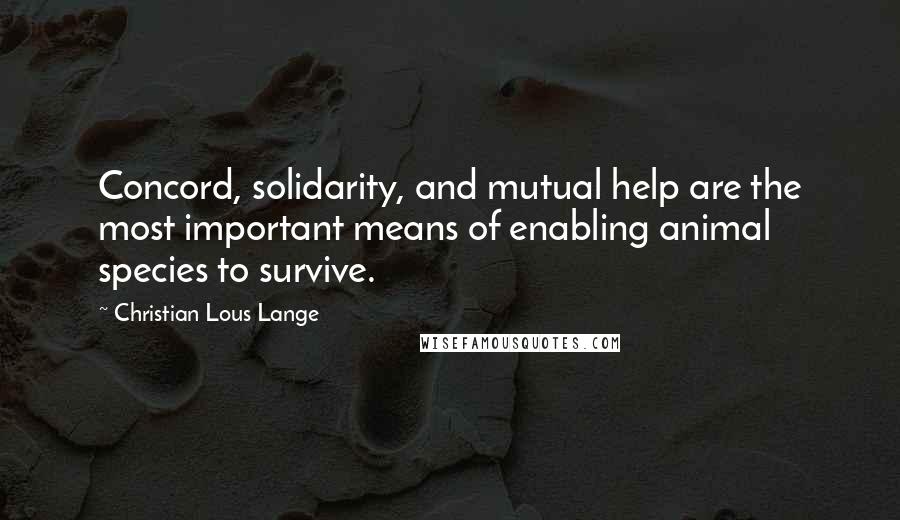 Christian Lous Lange Quotes: Concord, solidarity, and mutual help are the most important means of enabling animal species to survive.