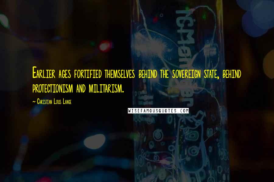 Christian Lous Lange Quotes: Earlier ages fortified themselves behind the sovereign state, behind protectionism and militarism.