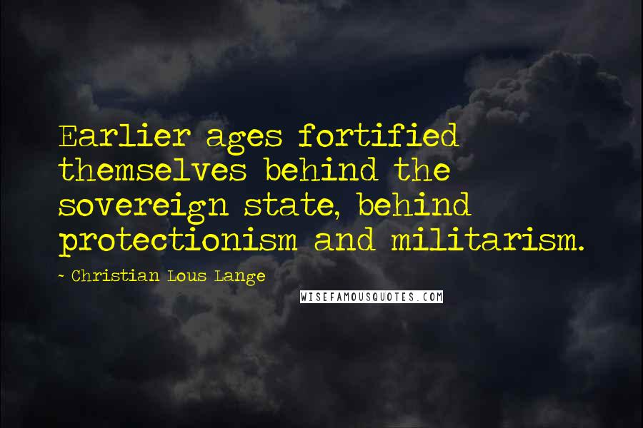 Christian Lous Lange Quotes: Earlier ages fortified themselves behind the sovereign state, behind protectionism and militarism.