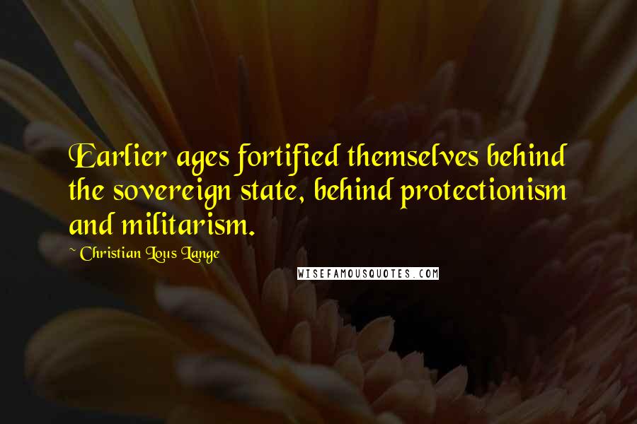 Christian Lous Lange Quotes: Earlier ages fortified themselves behind the sovereign state, behind protectionism and militarism.