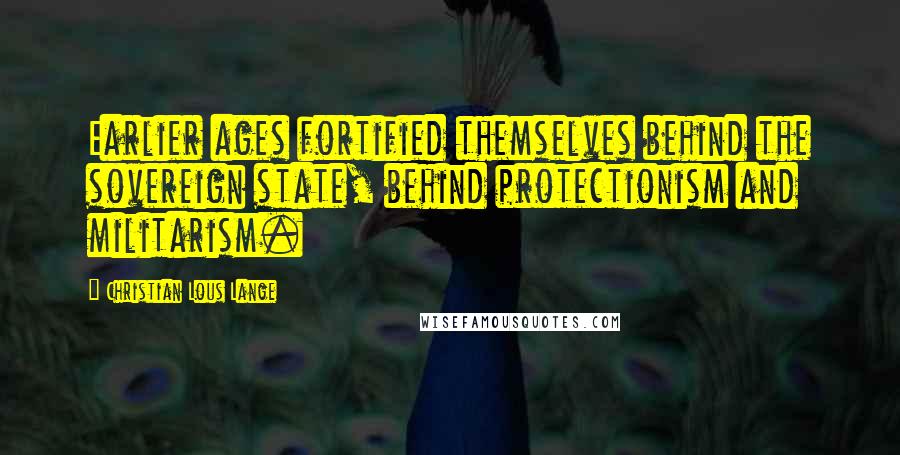 Christian Lous Lange Quotes: Earlier ages fortified themselves behind the sovereign state, behind protectionism and militarism.