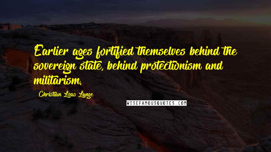 Christian Lous Lange Quotes: Earlier ages fortified themselves behind the sovereign state, behind protectionism and militarism.