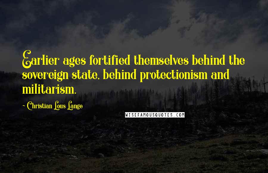 Christian Lous Lange Quotes: Earlier ages fortified themselves behind the sovereign state, behind protectionism and militarism.