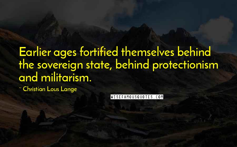 Christian Lous Lange Quotes: Earlier ages fortified themselves behind the sovereign state, behind protectionism and militarism.