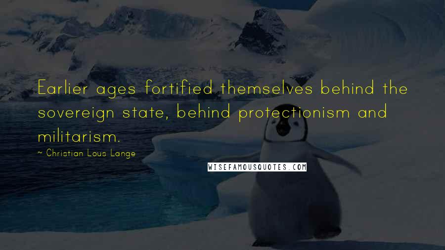 Christian Lous Lange Quotes: Earlier ages fortified themselves behind the sovereign state, behind protectionism and militarism.
