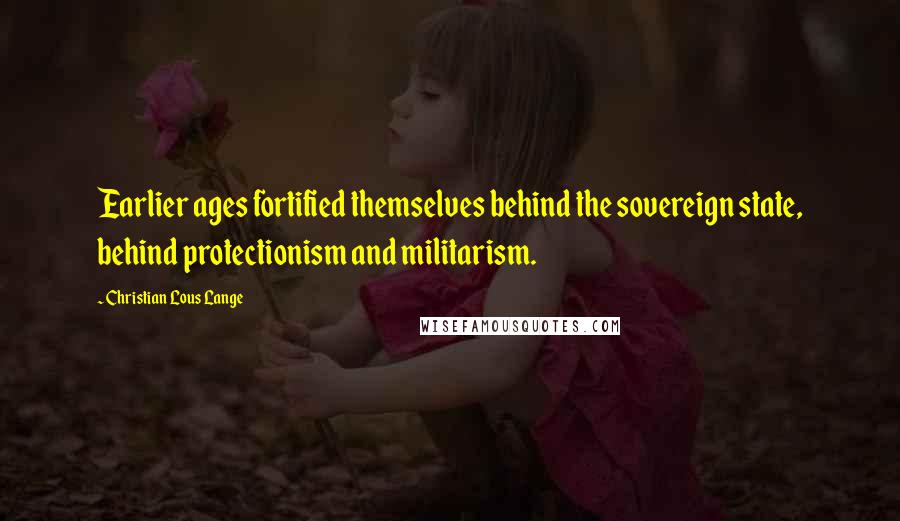 Christian Lous Lange Quotes: Earlier ages fortified themselves behind the sovereign state, behind protectionism and militarism.