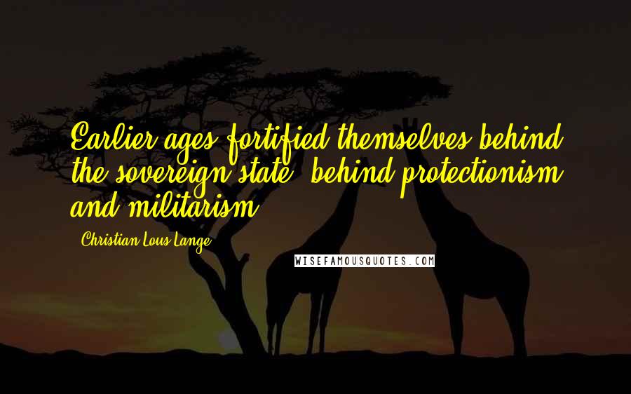 Christian Lous Lange Quotes: Earlier ages fortified themselves behind the sovereign state, behind protectionism and militarism.