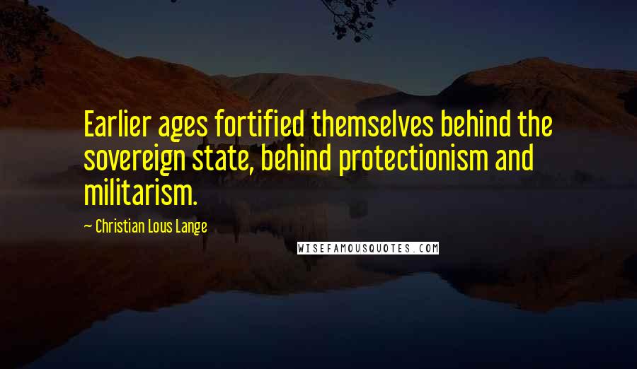 Christian Lous Lange Quotes: Earlier ages fortified themselves behind the sovereign state, behind protectionism and militarism.