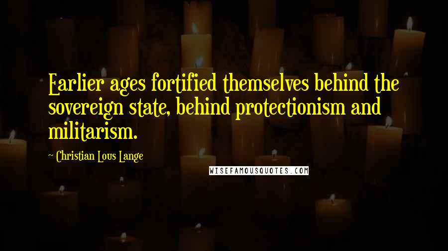 Christian Lous Lange Quotes: Earlier ages fortified themselves behind the sovereign state, behind protectionism and militarism.