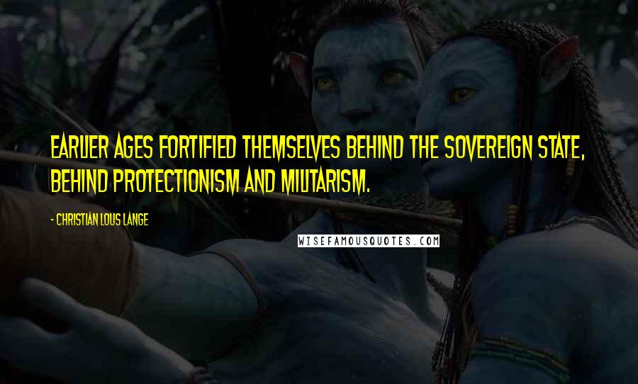 Christian Lous Lange Quotes: Earlier ages fortified themselves behind the sovereign state, behind protectionism and militarism.