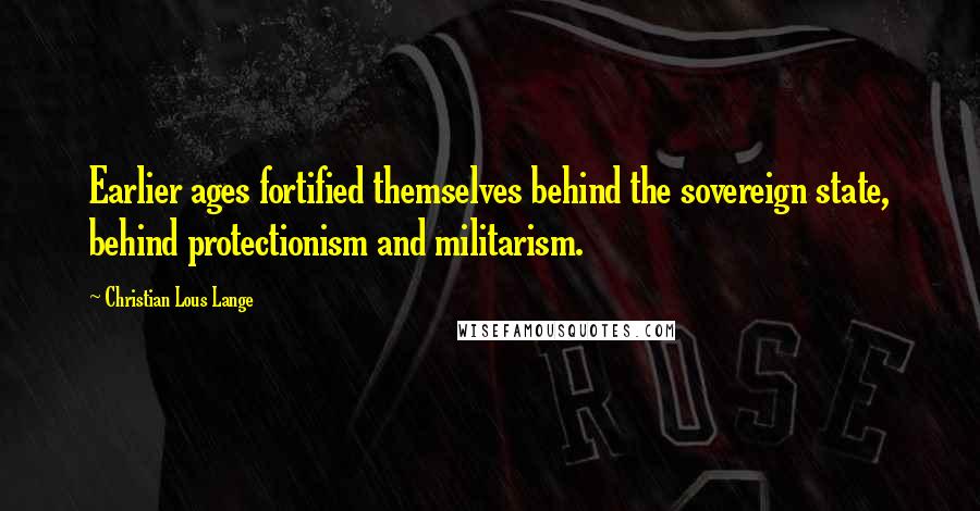 Christian Lous Lange Quotes: Earlier ages fortified themselves behind the sovereign state, behind protectionism and militarism.
