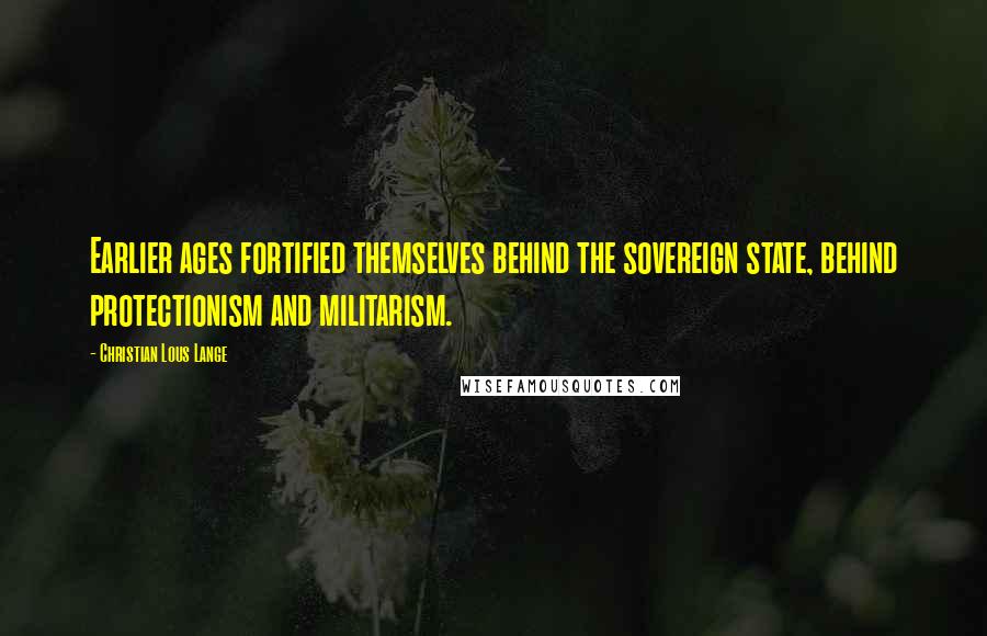 Christian Lous Lange Quotes: Earlier ages fortified themselves behind the sovereign state, behind protectionism and militarism.