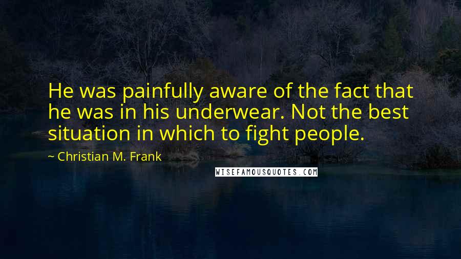 Christian M. Frank Quotes: He was painfully aware of the fact that he was in his underwear. Not the best situation in which to fight people.