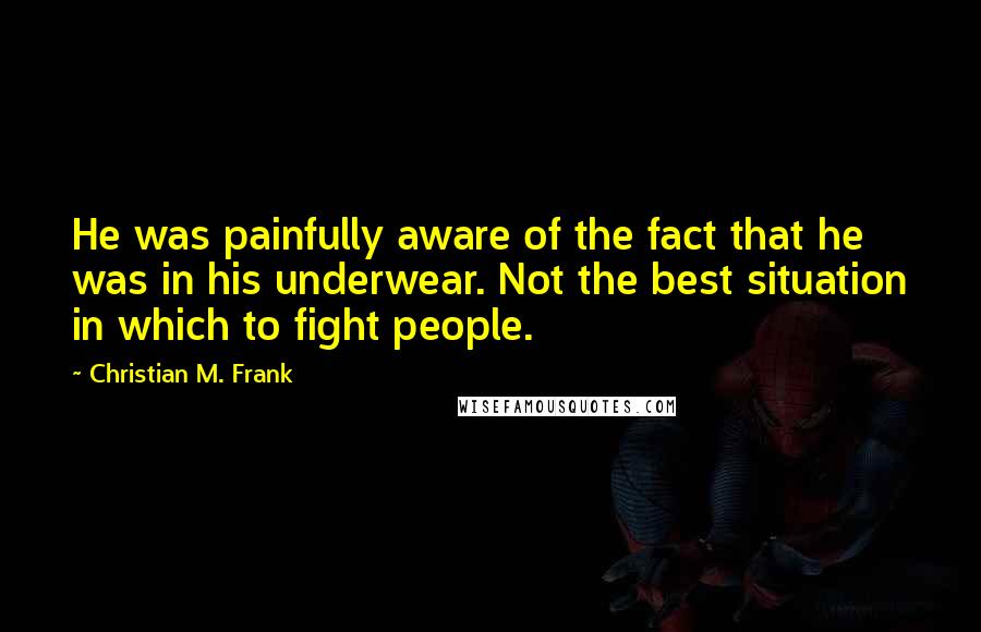 Christian M. Frank Quotes: He was painfully aware of the fact that he was in his underwear. Not the best situation in which to fight people.