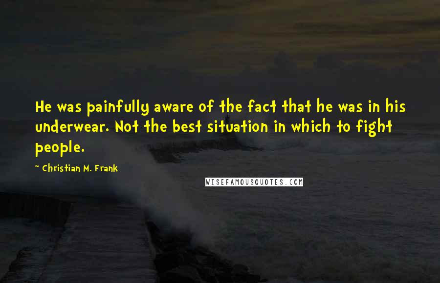 Christian M. Frank Quotes: He was painfully aware of the fact that he was in his underwear. Not the best situation in which to fight people.