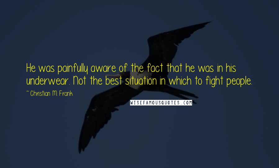 Christian M. Frank Quotes: He was painfully aware of the fact that he was in his underwear. Not the best situation in which to fight people.