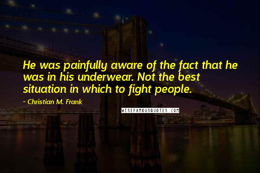 Christian M. Frank Quotes: He was painfully aware of the fact that he was in his underwear. Not the best situation in which to fight people.