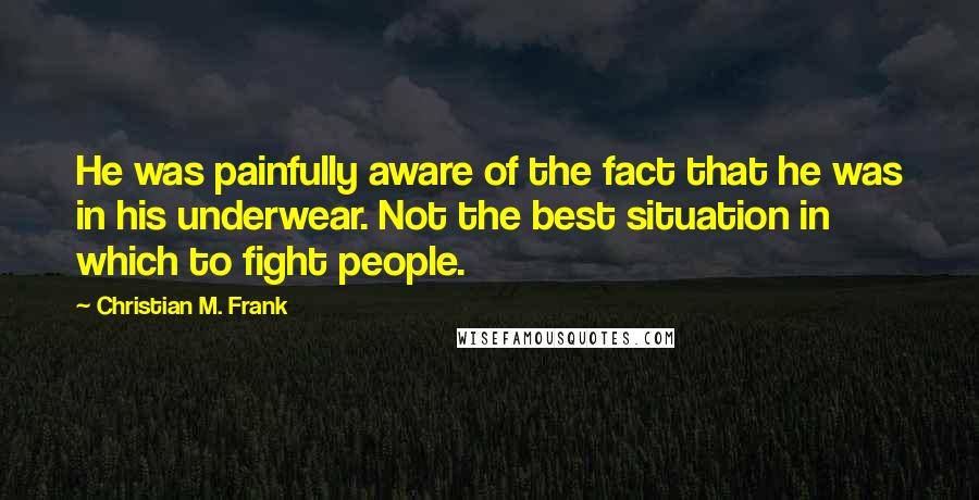 Christian M. Frank Quotes: He was painfully aware of the fact that he was in his underwear. Not the best situation in which to fight people.