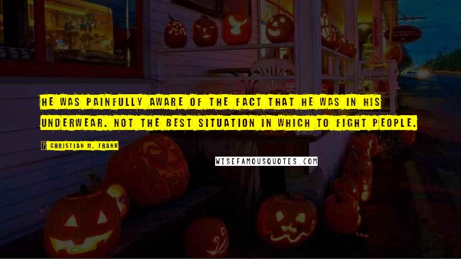 Christian M. Frank Quotes: He was painfully aware of the fact that he was in his underwear. Not the best situation in which to fight people.