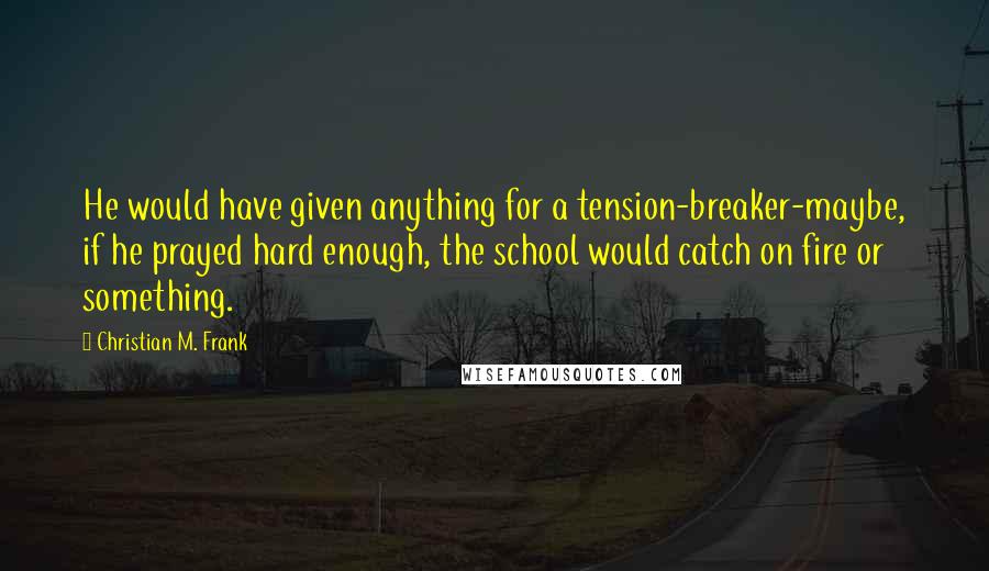 Christian M. Frank Quotes: He would have given anything for a tension-breaker-maybe, if he prayed hard enough, the school would catch on fire or something.